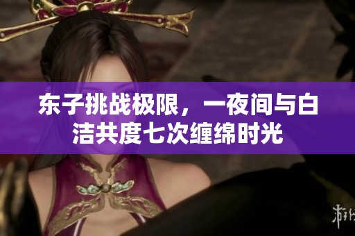 东子挑战极限，一夜间与白洁共度七次缠绵时光