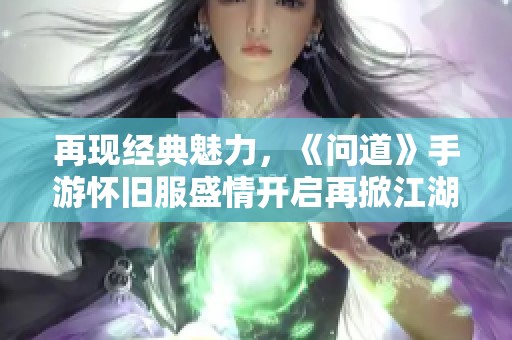 再现经典魅力，《问道》手游怀旧服盛情开启再掀江湖热潮