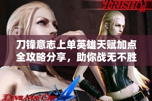 刀锋意志上单英雄天赋加点全攻略分享，助你战无不胜！