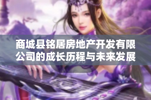 商城县铭居房地产开发有限公司的成长历程与未来发展潜力分析