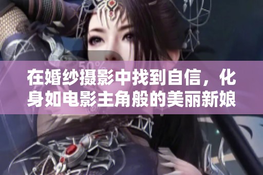 在婚纱摄影中找到自信，化身如电影主角般的美丽新娘