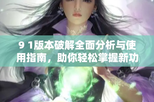 9 1版本破解全面分析与使用指南，助你轻松掌握新功能