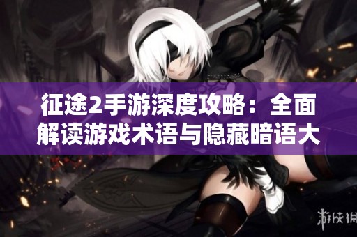 征途2手游深度攻略：全面解读游戏术语与隐藏暗语大全