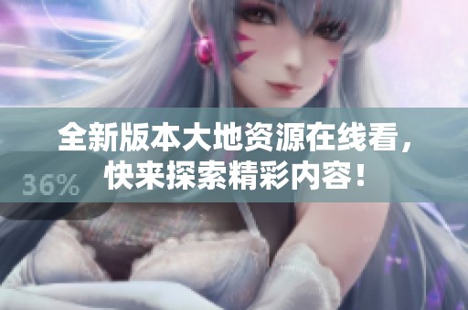 全新版本大地资源在线看，快来探索精彩内容！