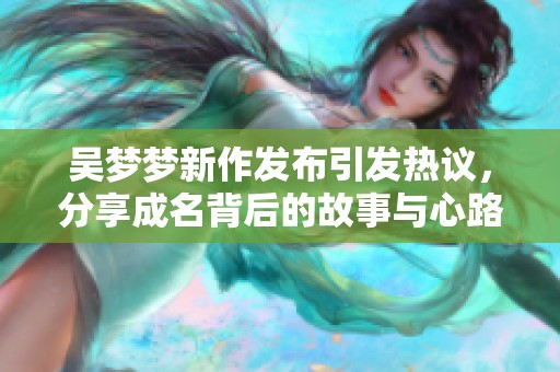 吴梦梦新作发布引发热议，分享成名背后的故事与心路历程