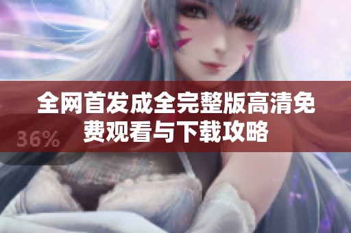 全网首发成全完整版高清免费观看与下载攻略