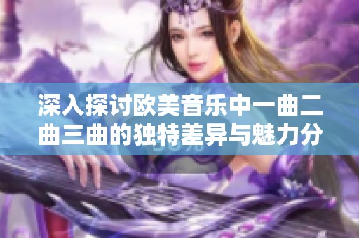 深入探讨欧美音乐中一曲二曲三曲的独特差异与魅力分析