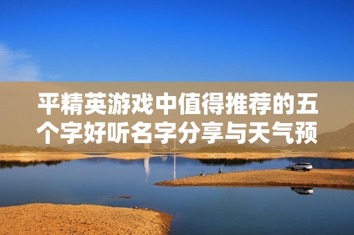 平精英游戏中值得推荐的五个字好听名字分享与天气预报分析2025