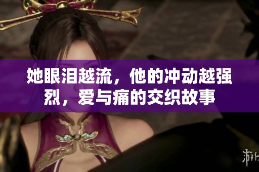 她眼泪越流，他的冲动越强烈，爱与痛的交织故事