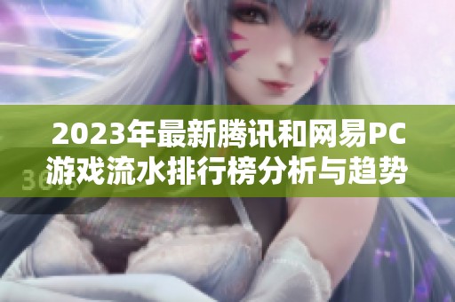 2023年最新腾讯和网易PC游戏流水排行榜分析与趋势探讨