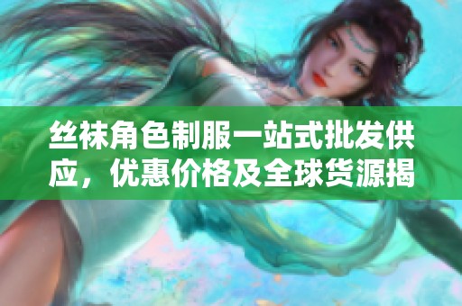 丝袜角色制服一站式批发供应，优惠价格及全球货源揭秘