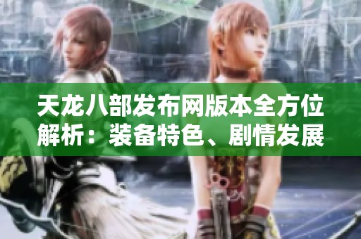 天龙八部发布网版本全方位解析：装备特色、剧情发展与实用攻略详解