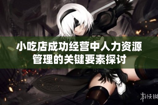 小吃店成功经营中人力资源管理的关键要素探讨