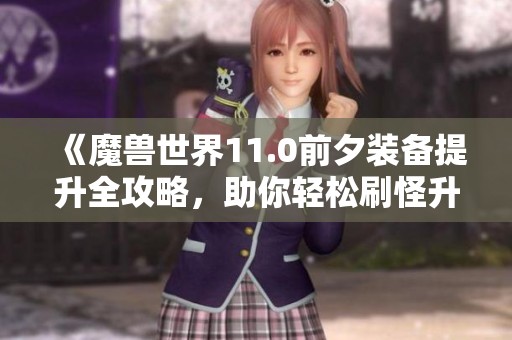 《魔兽世界11.0前夕装备提升全攻略，助你轻松刷怪升级》