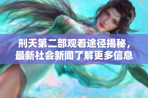 刑天第二部观看途径揭秘，最新社会新闻了解更多信息