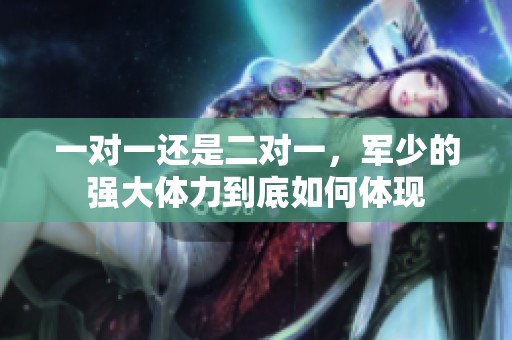 一对一还是二对一，军少的强大体力到底如何体现