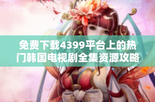 免费下载4399平台上的热门韩国电视剧全集资源攻略
