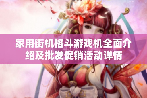 家用街机格斗游戏机全面介绍及批发促销活动详情
