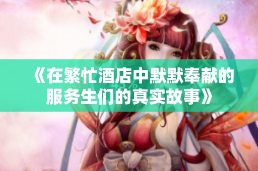 《在繁忙酒店中默默奉献的服务生们的真实故事》