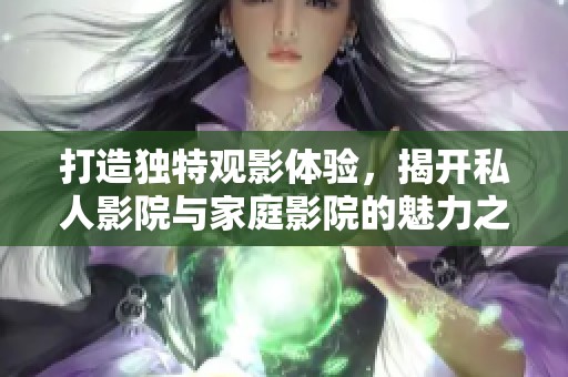 打造独特观影体验，揭开私人影院与家庭影院的魅力之旅