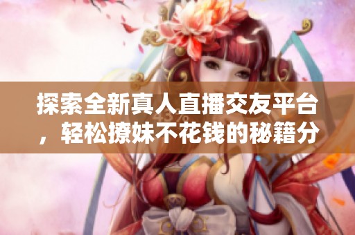 探索全新真人直播交友平台，轻松撩妹不花钱的秘籍分享