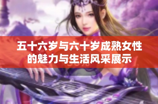 五十六岁与六十岁成熟女性的魅力与生活风采展示