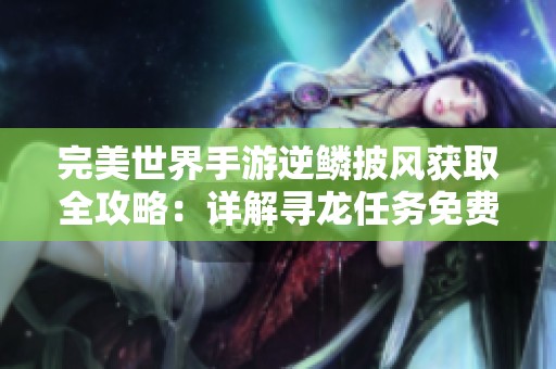 完美世界手游逆鳞披风获取全攻略：详解寻龙任务免费秘籍分享