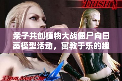 亲子共创植物大战僵尸向日葵模型活动，寓教于乐的趣味体验