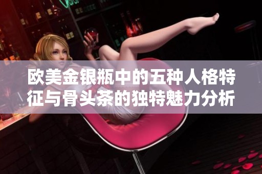 欧美金银瓶中的五种人格特征与骨头茶的独特魅力分析