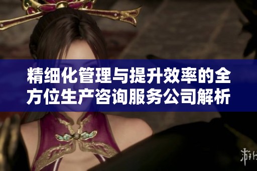精细化管理与提升效率的全方位生产咨询服务公司解析