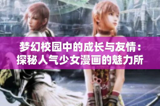 梦幻校园中的成长与友情：探秘人气少女漫画的魅力所在