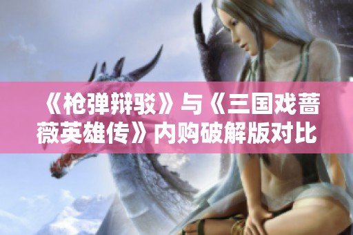 《枪弹辩驳》与《三国戏蔷薇英雄传》内购破解版对比分析与评价