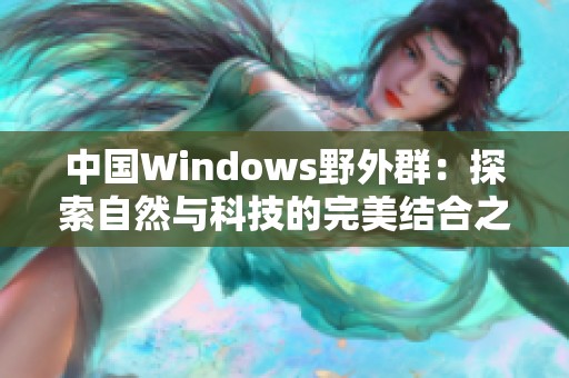 中国Windows野外群：探索自然与科技的完美结合之旅