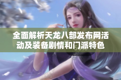 全面解析天龙八部发布网活动及装备剧情和门派特色