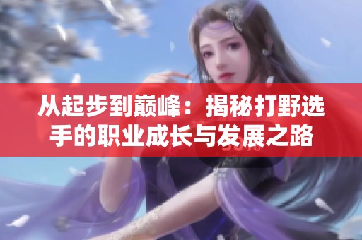 从起步到巅峰：揭秘打野选手的职业成长与发展之路