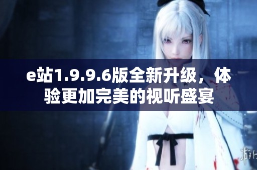 e站1.9.9.6版全新升级，体验更加完美的视听盛宴