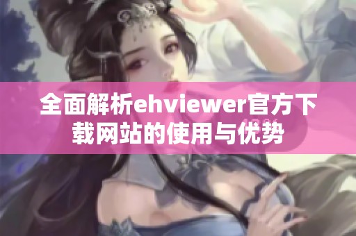 全面解析ehviewer官方下载网站的使用与优势