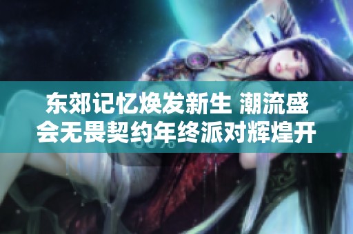 东郊记忆焕发新生 潮流盛会无畏契约年终派对辉煌开启