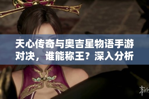 天心传奇与奥吉星物语手游对决，谁能称王？深入分析两款游戏特色