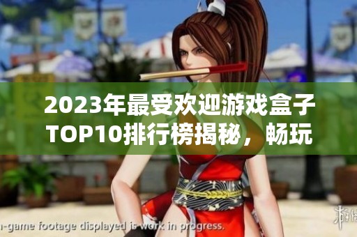 2023年最受欢迎游戏盒子TOP10排行榜揭秘，畅玩无穷乐趣尽在其中