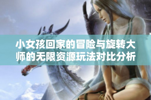 小女孩回家的冒险与旋转大师的无限资源玩法对比分析