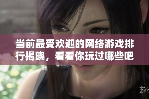 当前最受欢迎的网络游戏排行揭晓，看看你玩过哪些吧