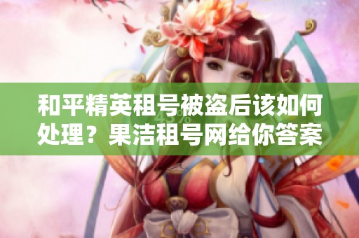 和平精英租号被盗后该如何处理？果洁租号网给你答案！