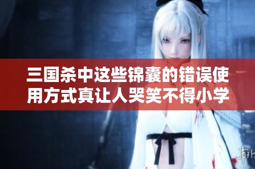 三国杀中这些锦囊的错误使用方式真让人哭笑不得小学生也不会犯这样的错误