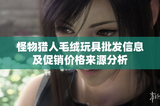怪物猎人毛绒玩具批发信息及促销价格来源分析