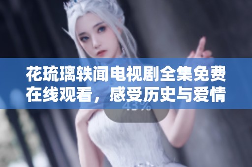 花琉璃轶闻电视剧全集免费在线观看，感受历史与爱情的交织魅力