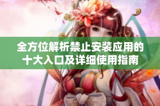 全方位解析禁止安装应用的十大入口及详细使用指南