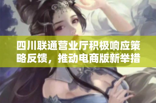 四川联通营业厅积极响应策略反馈，推动电商版新举措全力实施