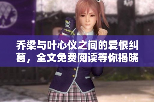 乔梁与叶心仪之间的爱恨纠葛，全文免费阅读等你揭晓真相