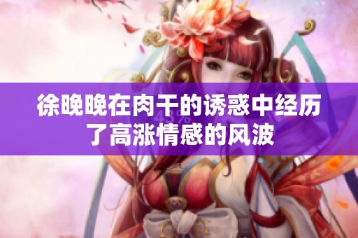 徐晚晚在肉干的诱惑中经历了高涨情感的风波